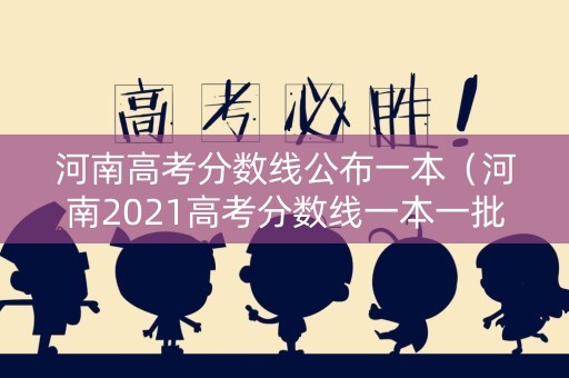 河南高考分数线公布一本(河南2021高考分数线一本一批次) 河南高考分数线公布一本(河南2021高考分数线一本一批次)