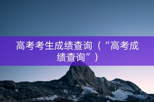 高考考生成绩查询（“高考成绩查询”）