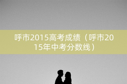 呼市2015高考成绩（呼市2015年中考分数线）