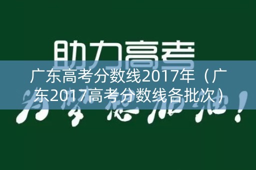 广东高考分数线2017年(广东2017高考分数线各批次) 广东高考分数线2017年(广东2017高考分数线各批次)