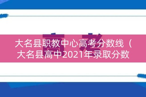 大名县职教中心高考分数线（大名县高中2021年录取分数线）