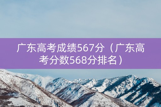 广东高考成绩567分(广东高考分数568分排名) 广东高考成绩567分(广东高考分数568分排名)