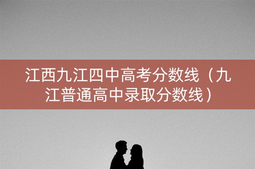 江西九江四中高考分数线(九江普通高中录取分数线) 江西九江四中高考分数线(九江普通高中录取分数线)