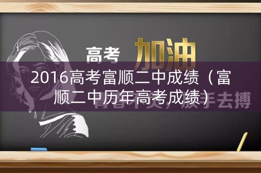 2016高考富顺二中成绩（富顺二中历年高考成绩）
