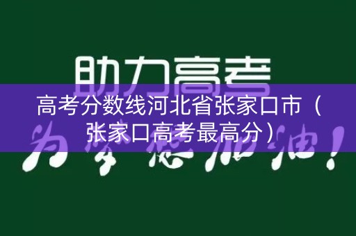 高考分数线河北省张家口市（张家口高考最高分）