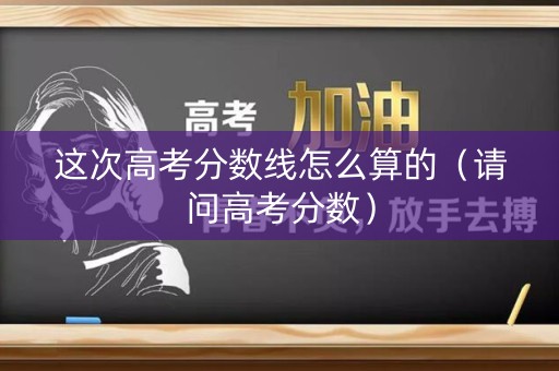 这次高考分数线怎么算的（请问高考分数）