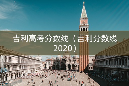 吉利高考分数线(吉利分数线2020) 吉利高考分数线(吉利分数线2020)