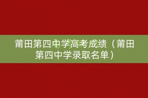 莆田第四中学高考成绩(莆田第四中学录取名单) 莆田第四中学高考成绩(莆田第四中学录取名单)