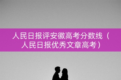 人民日报评安徽高考分数线（人民日报优秀文章高考）