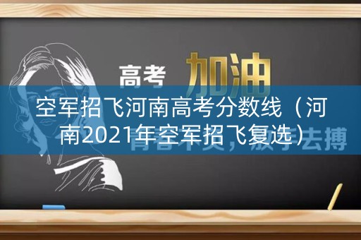 空军招飞河南高考分数线(河南2021年空军招飞复选) 空军招飞河南高考分数线(河南2021年空军招飞复选)