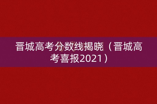 晋城高考分数线揭晓(晋城高考喜报2021) 晋城高考分数线揭晓(晋城高考喜报2021)