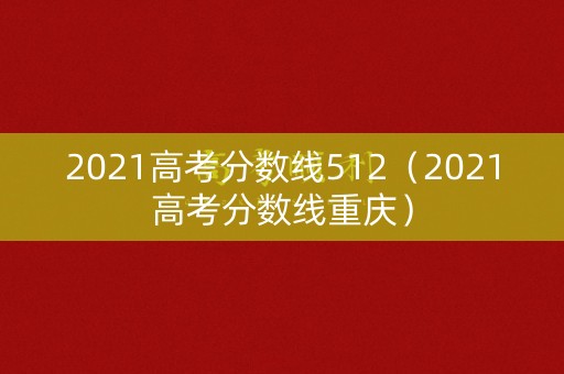 2021高考分数线512(2021高考分数线重庆) 2021高考分数线512(2021高考分数线重庆)