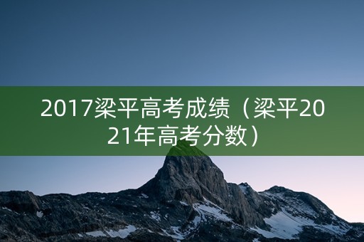 2017梁平高考成绩(梁平2021年高考分数) 2017梁平高考成绩(梁平2021年高考分数)