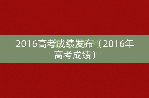 2016高考成绩发布（2016年高考成绩）
