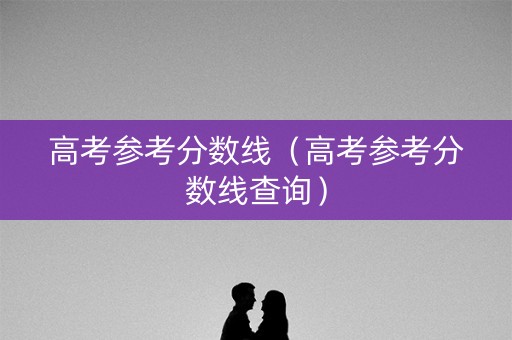 高考参考分数线(高考参考分数线查询) 高考参考分数线(高考参考分数线查询)