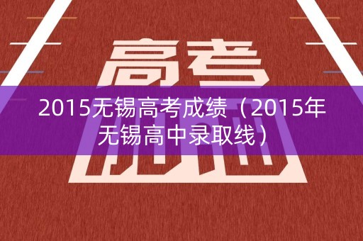 2015无锡高考成绩（2015年无锡高中录取线）