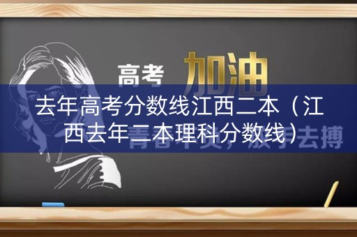 去年高考分数线江西二本（江西去年二本理科分数线）