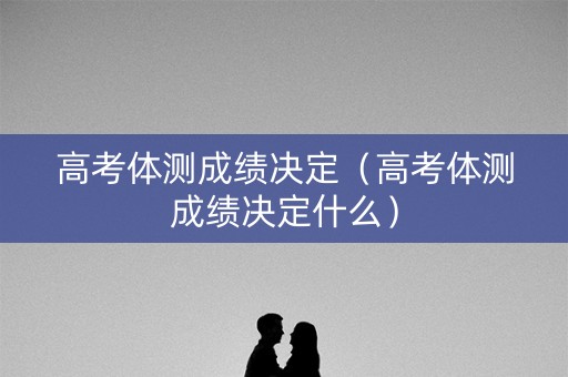 高考体测成绩决定（高考体测成绩决定什么）