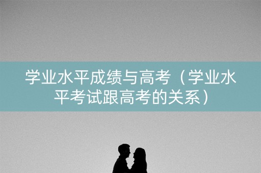 学业水平成绩与高考（学业水平考试跟高考的关系）
