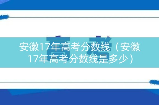 安徽17年高考分数线(安徽17年高考分数线是多少) 安徽17年高考分数线(安徽17年高考分数线是多少)