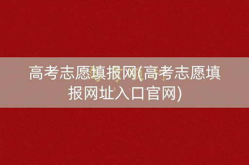 高考志愿填报网(高考志愿填报网址入口官网)