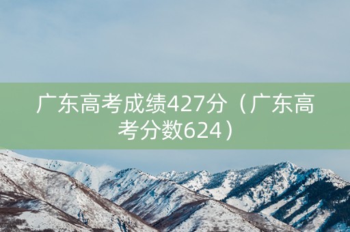 广东高考成绩427分（广东高考分数624）