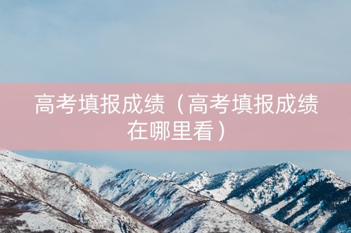 高考填报成绩（高考填报成绩在哪里看）