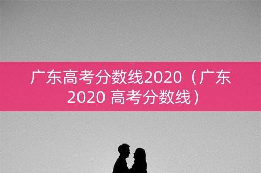 广东高考分数线2020(广东 2020 高考分数线) 广东高考分数线2020(广东 2020 高考分数线)