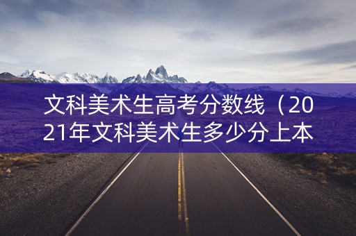 文科美术生高考分数线（2021年文科美术生多少分上本科）
