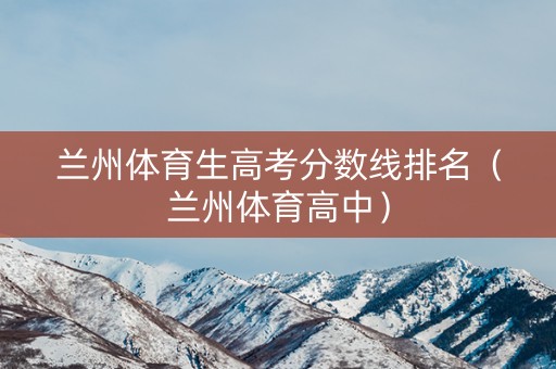 兰州体育生高考分数线排名（兰州体育高中）