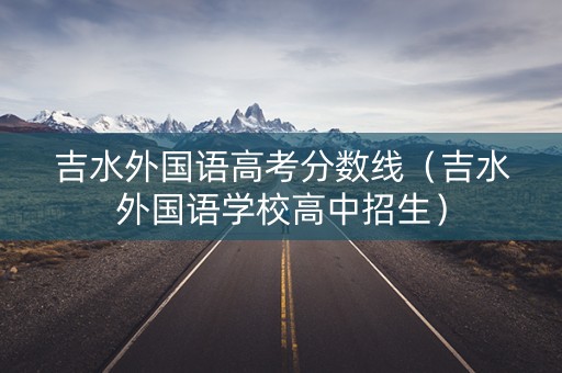 吉水外国语高考分数线（吉水外国语学校高中招生）