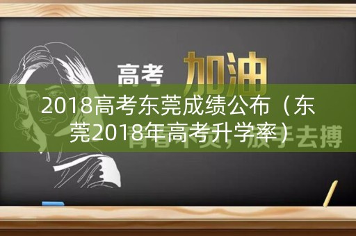 2018高考东莞成绩公布（东莞2018年高考升学率）