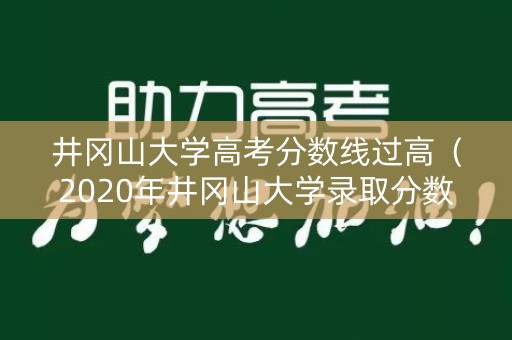 井冈山大学高考分数线过高（2020年井冈山大学录取分数线为什么这么低）