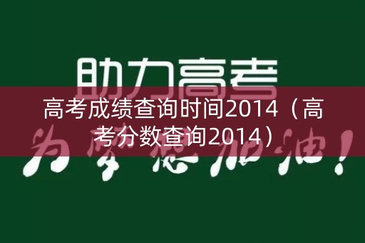 高考成绩查询时间2014(高考分数查询2014) 高考成绩查询时间2014(高考分数查询2014)