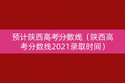 预计陕西高考分数线(陕西高考分数线2021录取时间) 预计陕西高考分数线(陕西高考分数线2021录取时间)