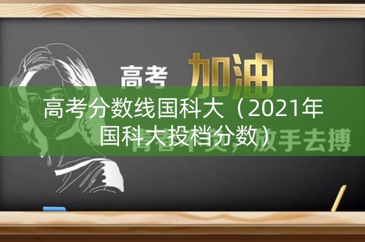 高考分数线国科大(2021年国科大投档分数) 高考分数线国科大(2021年国科大投档分数)