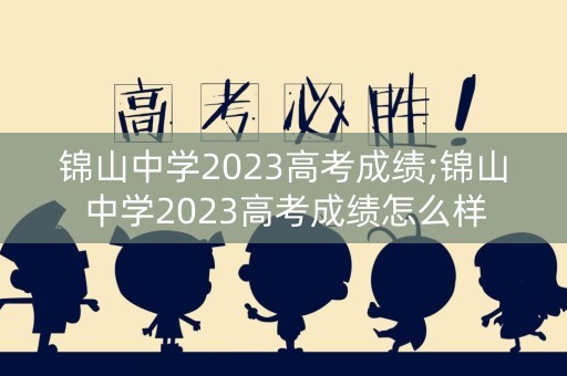 锦山中学2023高考成绩;锦山中学2023高考成绩怎么样