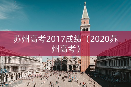 苏州高考2017成绩(2020苏州高考) 苏州高考2017成绩(2020苏州高考)