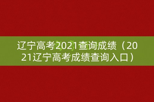 辽宁高考2021查询成绩（2021辽宁高考成绩查询入口）