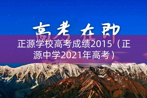 正源学校高考成绩2015（正源中学2021年高考）