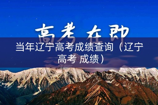 当年辽宁高考成绩查询（辽宁 高考 成绩）