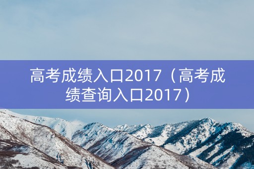 高考成绩入口2017（高考成绩查询入口2017）