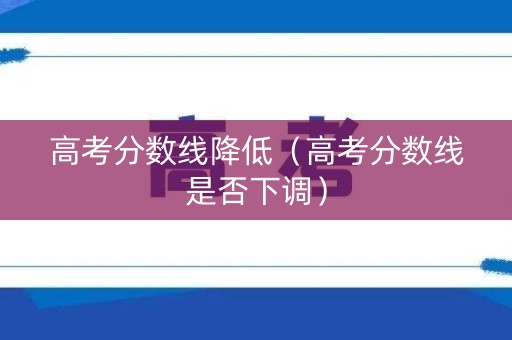 高考分数线降低(高考分数线是否下调) 高考分数线降低(高考分数线是否下调)