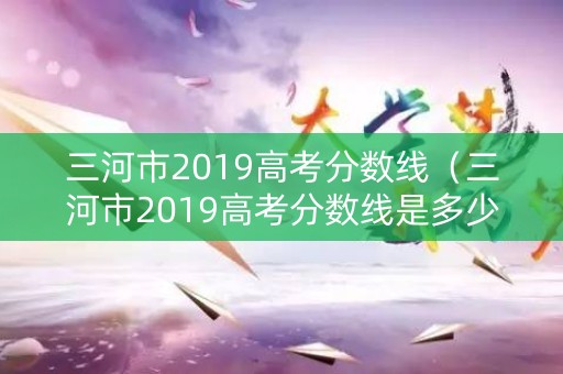 三河市2019高考分数线（三河市2019高考分数线是多少）