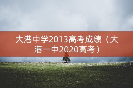 大港中学2013高考成绩（大港一中2020高考）