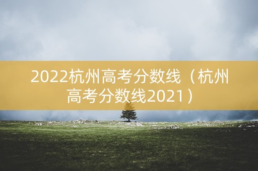 2022杭州高考分数线(杭州高考分数线2021) 2022杭州高考分数线(杭州高考分数线2021)