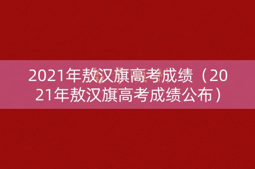 2021年敖汉旗高考成绩（2021年敖汉旗高考成绩公布）