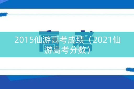2015仙游高考成绩（2021仙游高考分数）