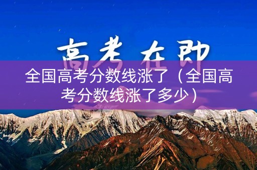 全国高考分数线涨了（全国高考分数线涨了多少）