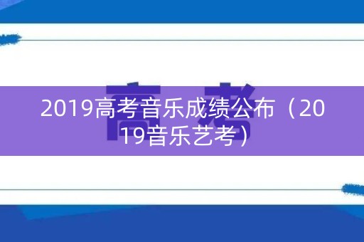 2019高考音乐成绩公布（2019音乐艺考）
